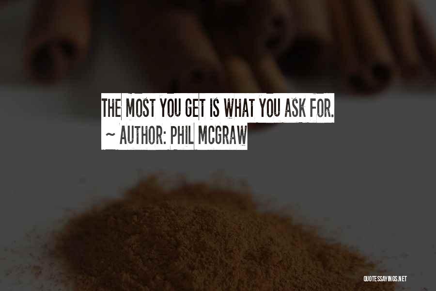 Phil McGraw Quotes: The Most You Get Is What You Ask For.