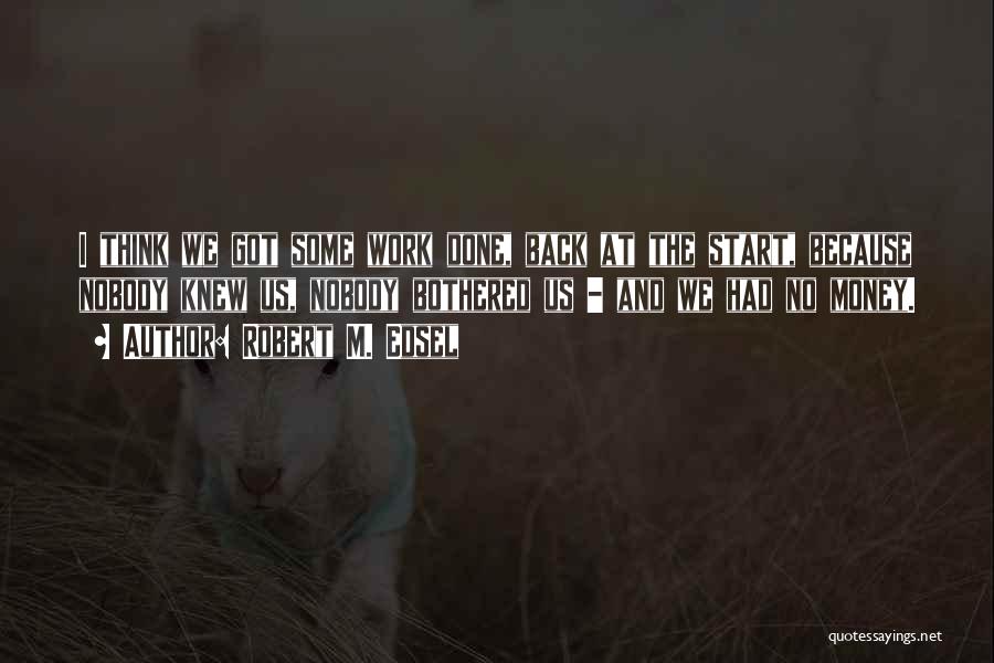 Robert M. Edsel Quotes: I Think We Got Some Work Done, Back At The Start, Because Nobody Knew Us, Nobody Bothered Us - And