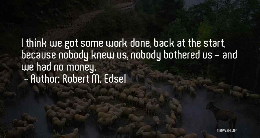 Robert M. Edsel Quotes: I Think We Got Some Work Done, Back At The Start, Because Nobody Knew Us, Nobody Bothered Us - And