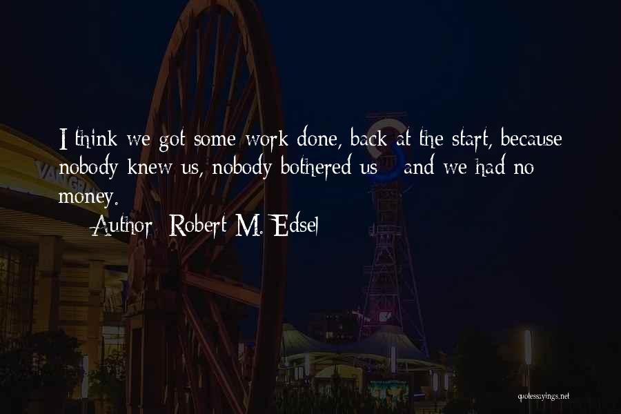 Robert M. Edsel Quotes: I Think We Got Some Work Done, Back At The Start, Because Nobody Knew Us, Nobody Bothered Us - And