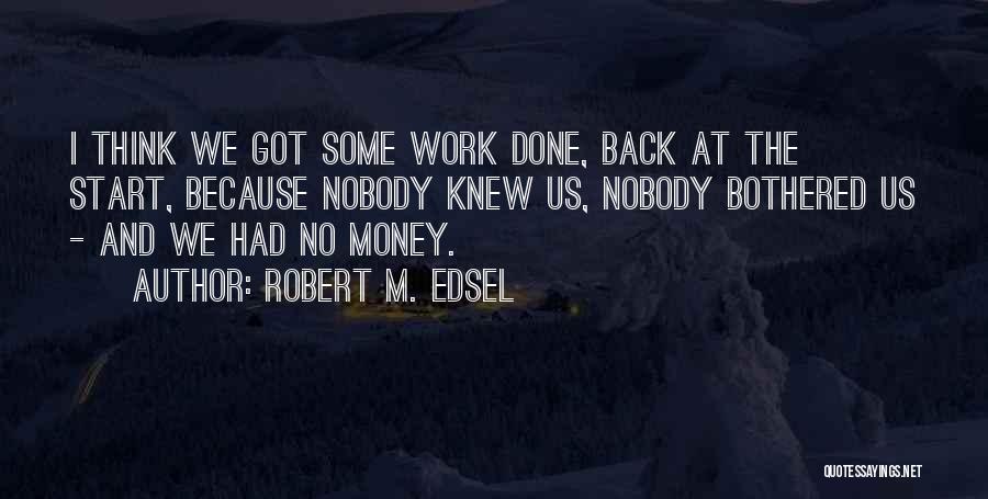 Robert M. Edsel Quotes: I Think We Got Some Work Done, Back At The Start, Because Nobody Knew Us, Nobody Bothered Us - And