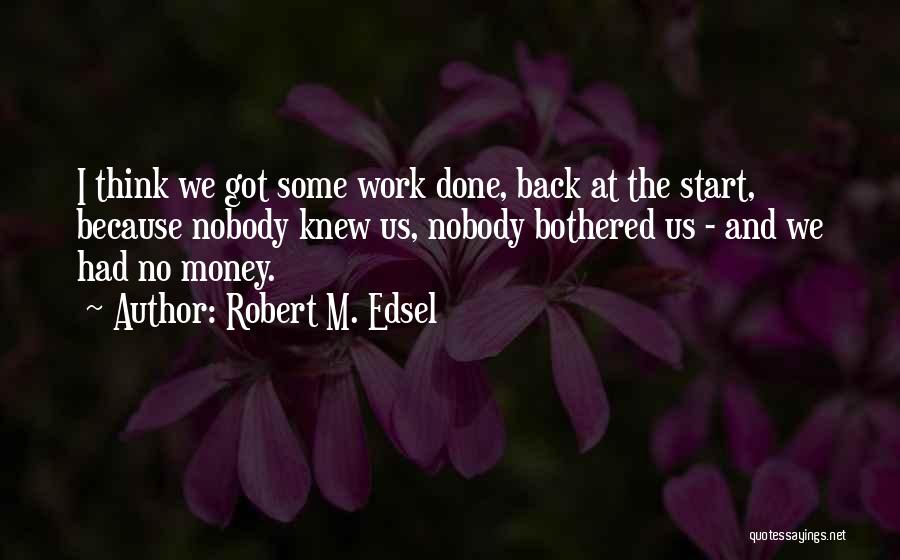 Robert M. Edsel Quotes: I Think We Got Some Work Done, Back At The Start, Because Nobody Knew Us, Nobody Bothered Us - And