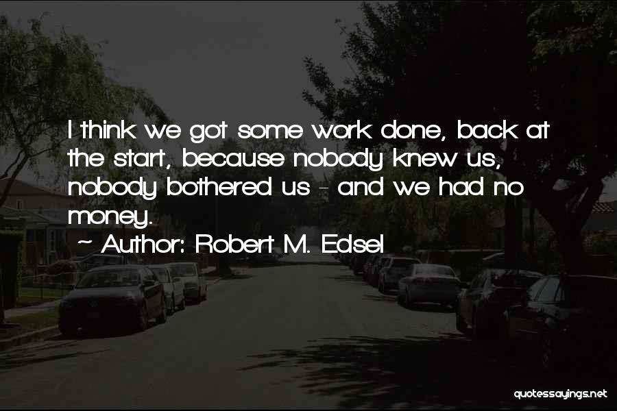 Robert M. Edsel Quotes: I Think We Got Some Work Done, Back At The Start, Because Nobody Knew Us, Nobody Bothered Us - And