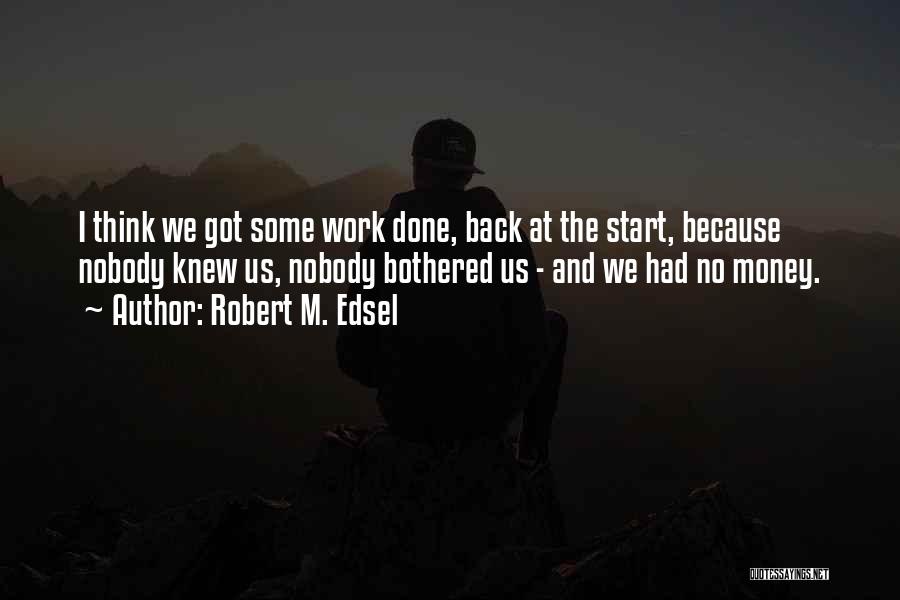 Robert M. Edsel Quotes: I Think We Got Some Work Done, Back At The Start, Because Nobody Knew Us, Nobody Bothered Us - And