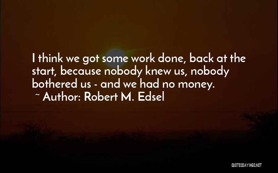 Robert M. Edsel Quotes: I Think We Got Some Work Done, Back At The Start, Because Nobody Knew Us, Nobody Bothered Us - And