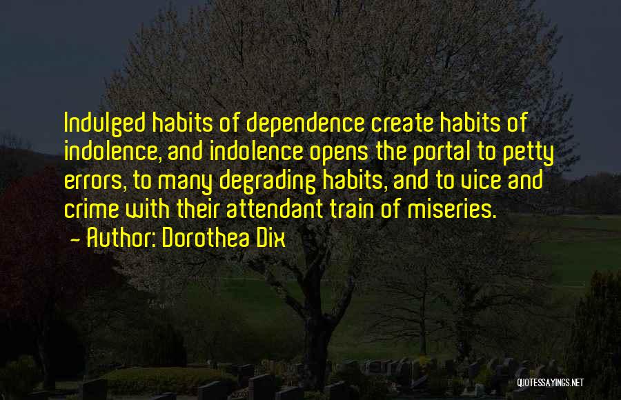 Dorothea Dix Quotes: Indulged Habits Of Dependence Create Habits Of Indolence, And Indolence Opens The Portal To Petty Errors, To Many Degrading Habits,