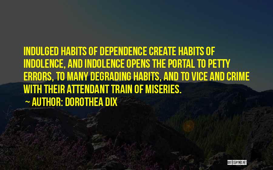 Dorothea Dix Quotes: Indulged Habits Of Dependence Create Habits Of Indolence, And Indolence Opens The Portal To Petty Errors, To Many Degrading Habits,