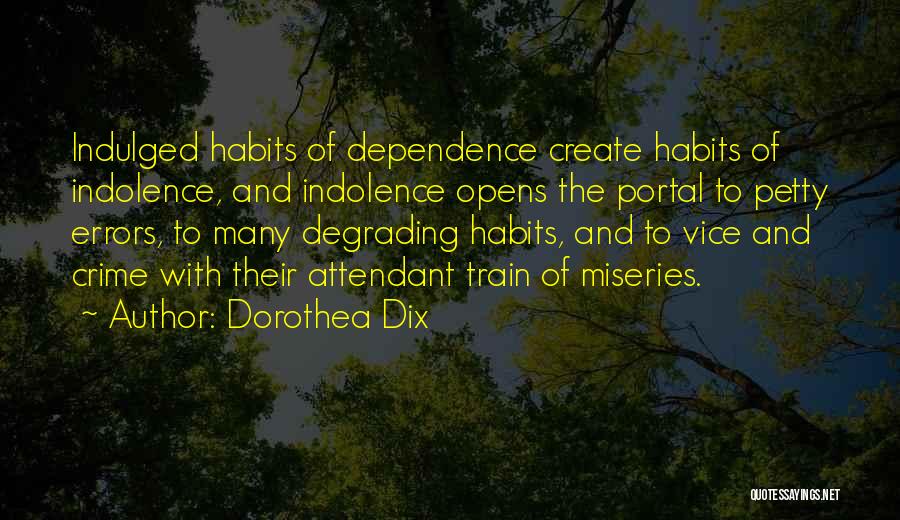 Dorothea Dix Quotes: Indulged Habits Of Dependence Create Habits Of Indolence, And Indolence Opens The Portal To Petty Errors, To Many Degrading Habits,