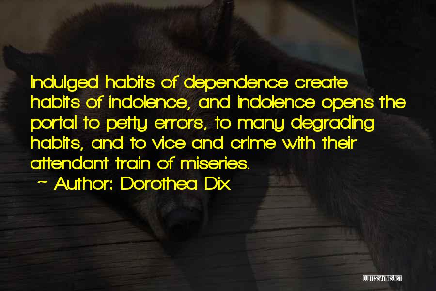 Dorothea Dix Quotes: Indulged Habits Of Dependence Create Habits Of Indolence, And Indolence Opens The Portal To Petty Errors, To Many Degrading Habits,