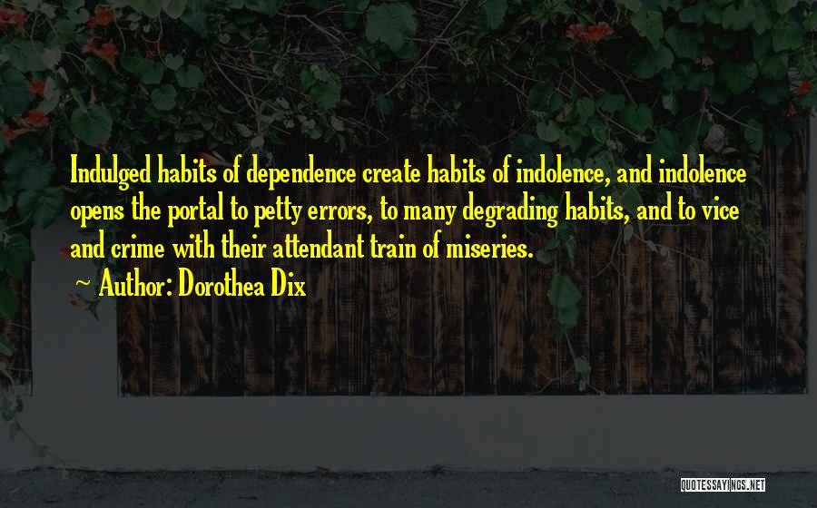 Dorothea Dix Quotes: Indulged Habits Of Dependence Create Habits Of Indolence, And Indolence Opens The Portal To Petty Errors, To Many Degrading Habits,