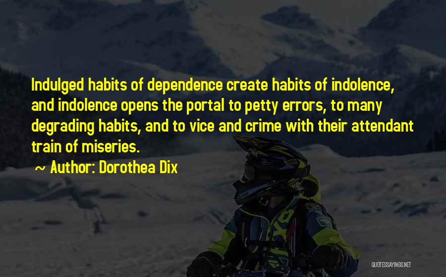 Dorothea Dix Quotes: Indulged Habits Of Dependence Create Habits Of Indolence, And Indolence Opens The Portal To Petty Errors, To Many Degrading Habits,