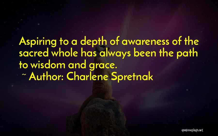 Charlene Spretnak Quotes: Aspiring To A Depth Of Awareness Of The Sacred Whole Has Always Been The Path To Wisdom And Grace.