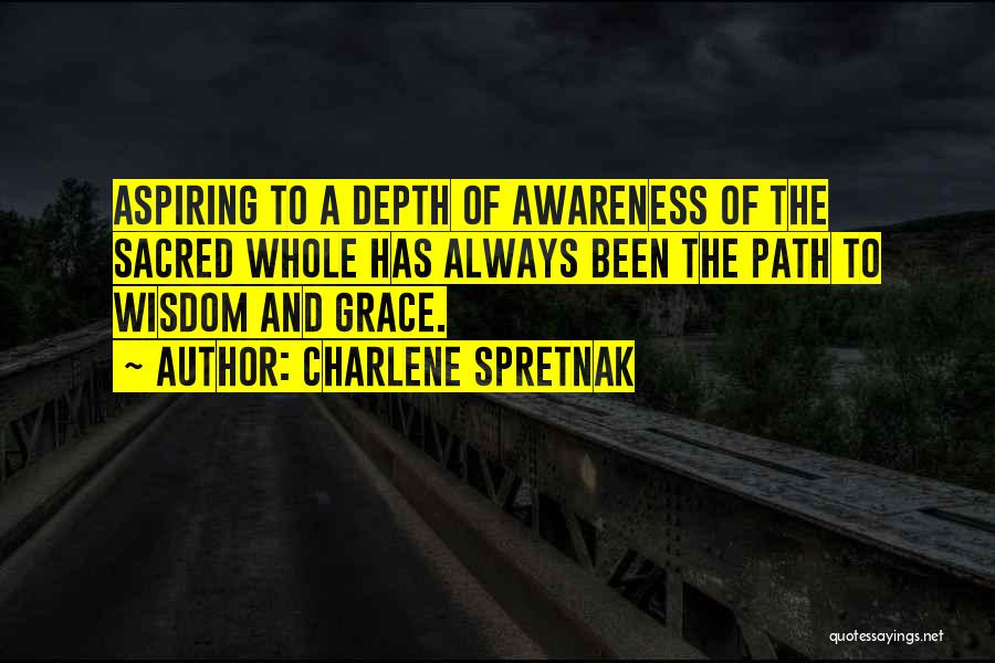 Charlene Spretnak Quotes: Aspiring To A Depth Of Awareness Of The Sacred Whole Has Always Been The Path To Wisdom And Grace.