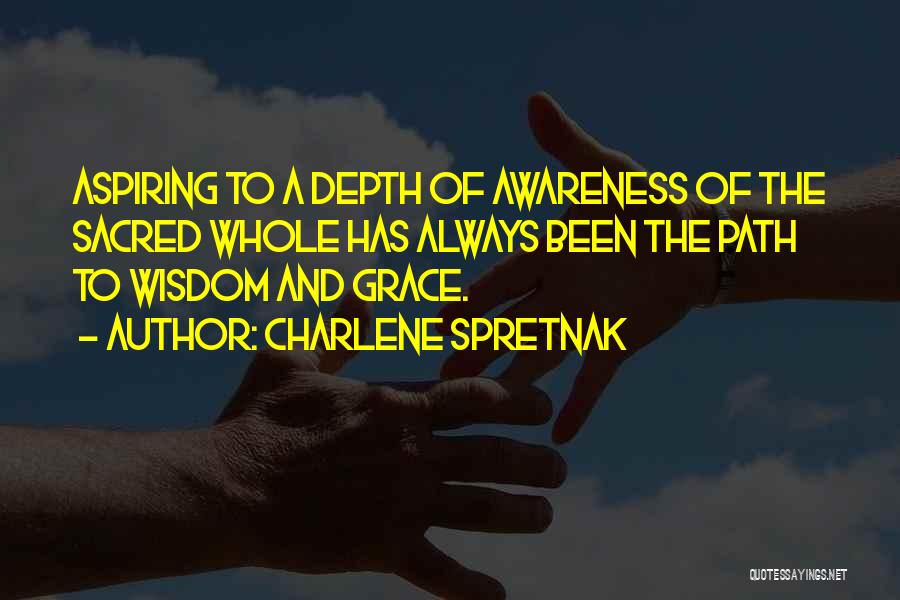 Charlene Spretnak Quotes: Aspiring To A Depth Of Awareness Of The Sacred Whole Has Always Been The Path To Wisdom And Grace.