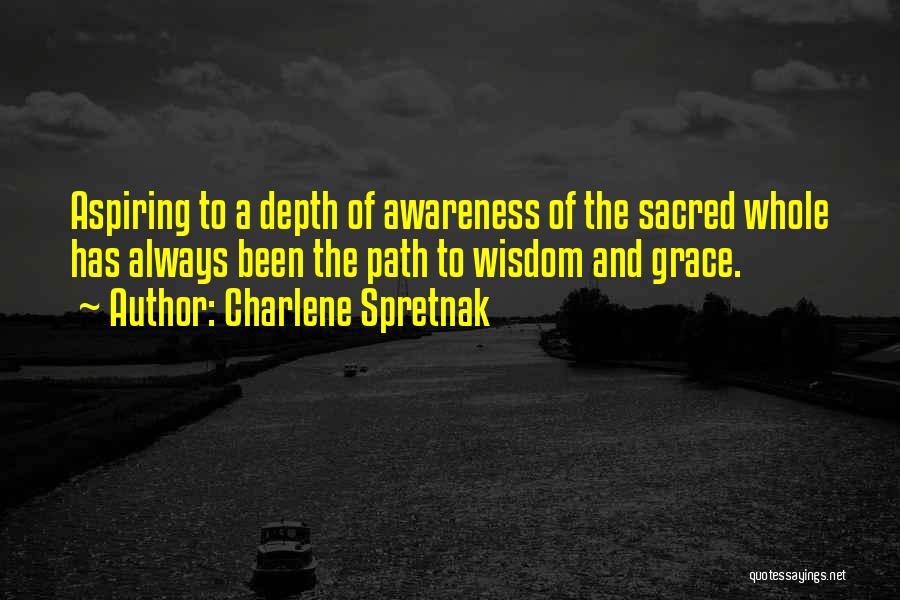 Charlene Spretnak Quotes: Aspiring To A Depth Of Awareness Of The Sacred Whole Has Always Been The Path To Wisdom And Grace.