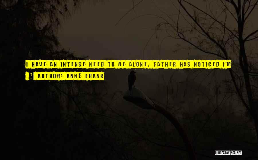 Anne Frank Quotes: I Have An Intense Need To Be Alone. Father Has Noticed I'm Not My Usual Self, But I Can't Tell