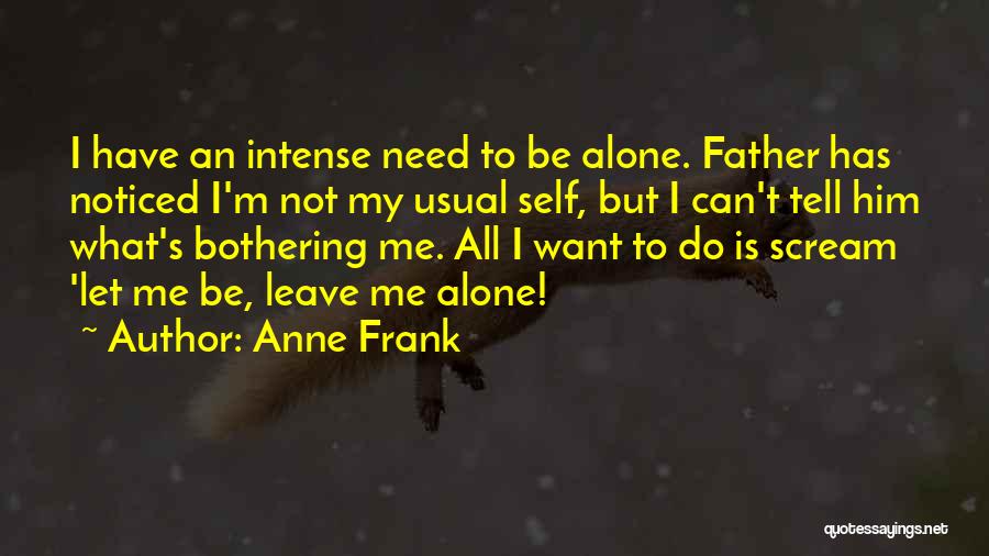 Anne Frank Quotes: I Have An Intense Need To Be Alone. Father Has Noticed I'm Not My Usual Self, But I Can't Tell