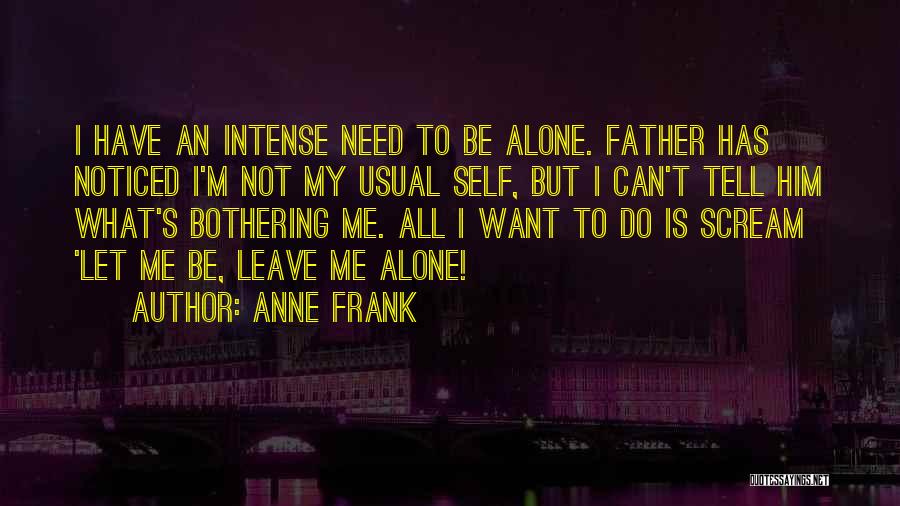 Anne Frank Quotes: I Have An Intense Need To Be Alone. Father Has Noticed I'm Not My Usual Self, But I Can't Tell