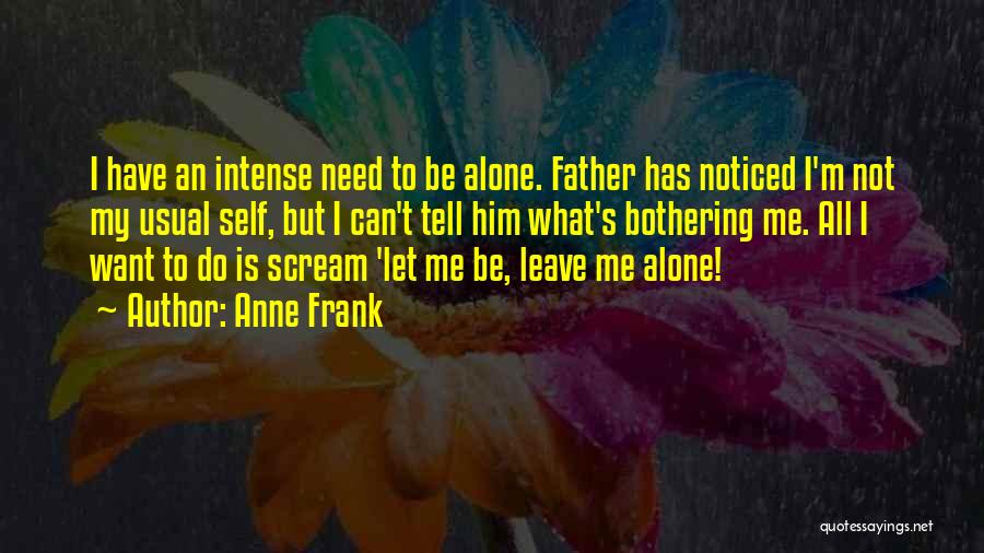 Anne Frank Quotes: I Have An Intense Need To Be Alone. Father Has Noticed I'm Not My Usual Self, But I Can't Tell