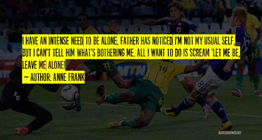 Anne Frank Quotes: I Have An Intense Need To Be Alone. Father Has Noticed I'm Not My Usual Self, But I Can't Tell