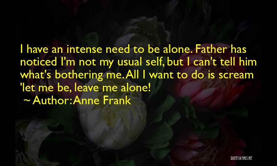 Anne Frank Quotes: I Have An Intense Need To Be Alone. Father Has Noticed I'm Not My Usual Self, But I Can't Tell