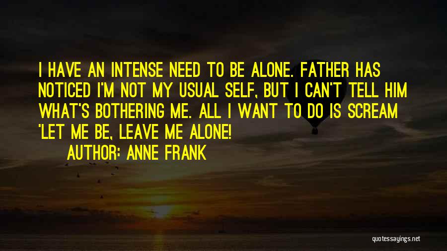 Anne Frank Quotes: I Have An Intense Need To Be Alone. Father Has Noticed I'm Not My Usual Self, But I Can't Tell