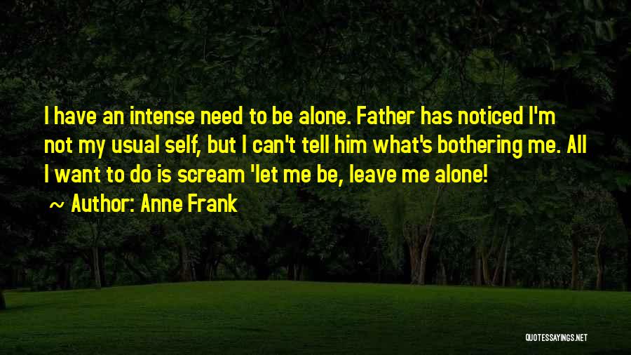Anne Frank Quotes: I Have An Intense Need To Be Alone. Father Has Noticed I'm Not My Usual Self, But I Can't Tell