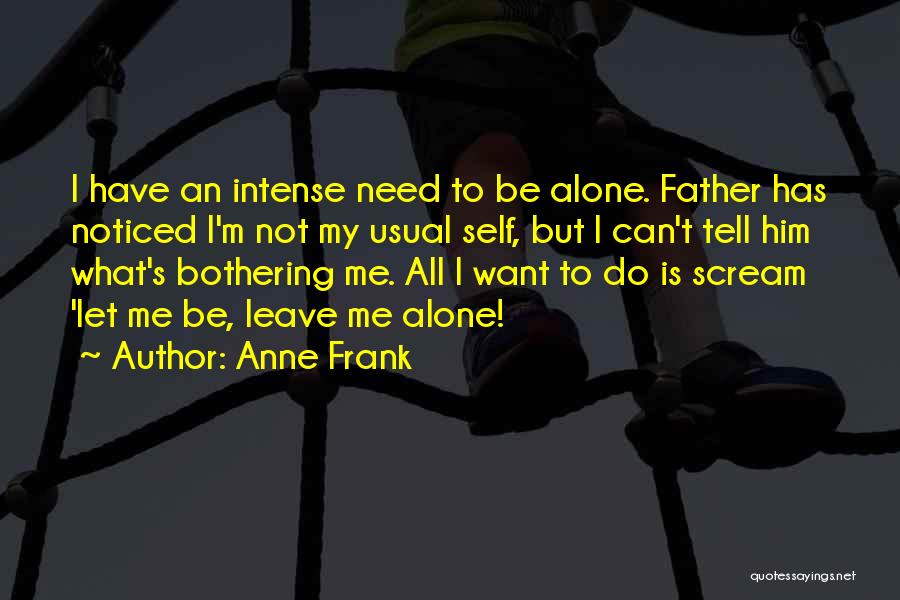 Anne Frank Quotes: I Have An Intense Need To Be Alone. Father Has Noticed I'm Not My Usual Self, But I Can't Tell