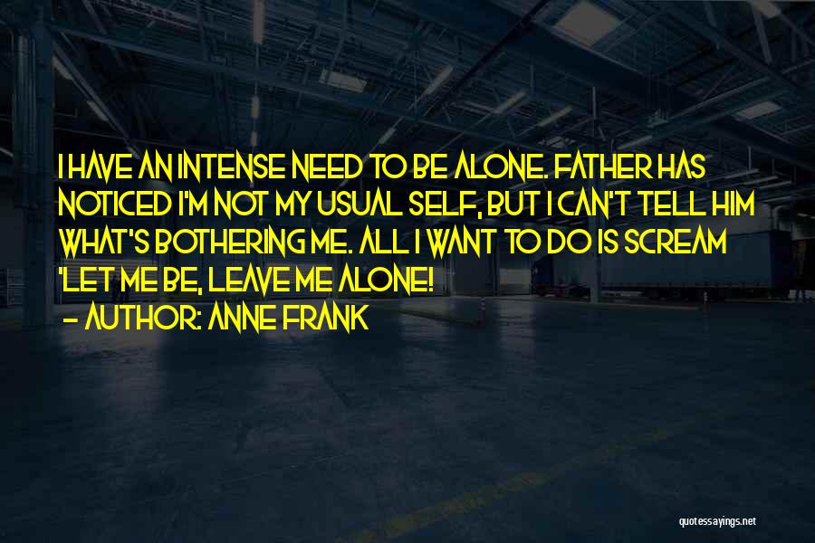Anne Frank Quotes: I Have An Intense Need To Be Alone. Father Has Noticed I'm Not My Usual Self, But I Can't Tell