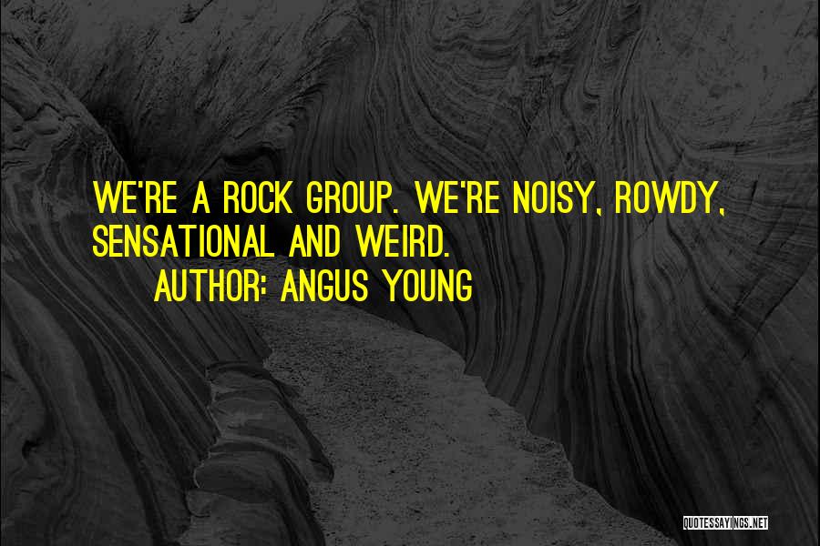 Angus Young Quotes: We're A Rock Group. We're Noisy, Rowdy, Sensational And Weird.