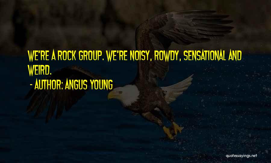 Angus Young Quotes: We're A Rock Group. We're Noisy, Rowdy, Sensational And Weird.