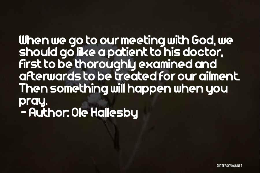 Ole Hallesby Quotes: When We Go To Our Meeting With God, We Should Go Like A Patient To His Doctor, First To Be