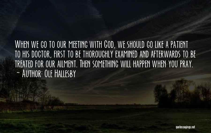 Ole Hallesby Quotes: When We Go To Our Meeting With God, We Should Go Like A Patient To His Doctor, First To Be