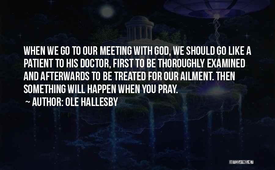 Ole Hallesby Quotes: When We Go To Our Meeting With God, We Should Go Like A Patient To His Doctor, First To Be