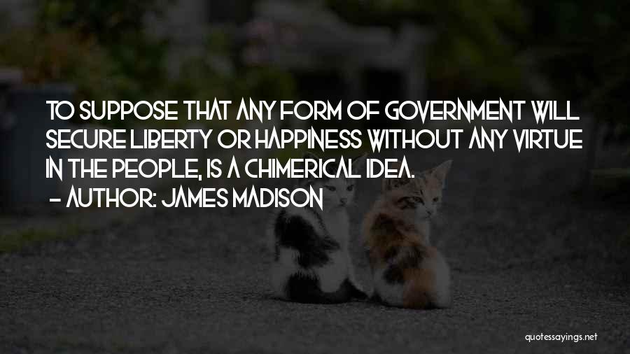 James Madison Quotes: To Suppose That Any Form Of Government Will Secure Liberty Or Happiness Without Any Virtue In The People, Is A