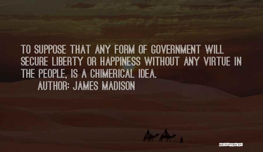 James Madison Quotes: To Suppose That Any Form Of Government Will Secure Liberty Or Happiness Without Any Virtue In The People, Is A