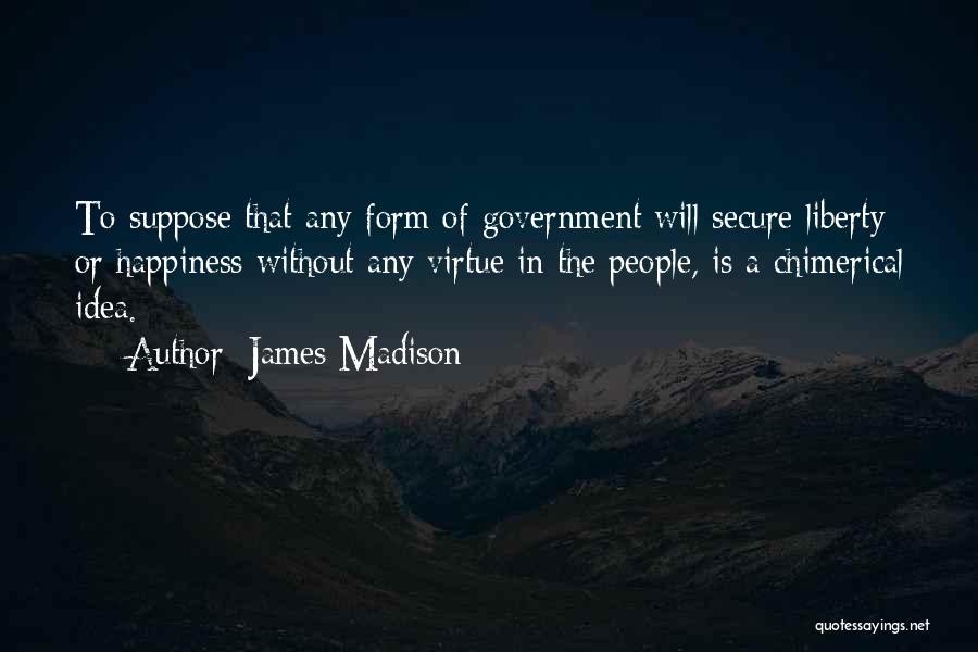 James Madison Quotes: To Suppose That Any Form Of Government Will Secure Liberty Or Happiness Without Any Virtue In The People, Is A