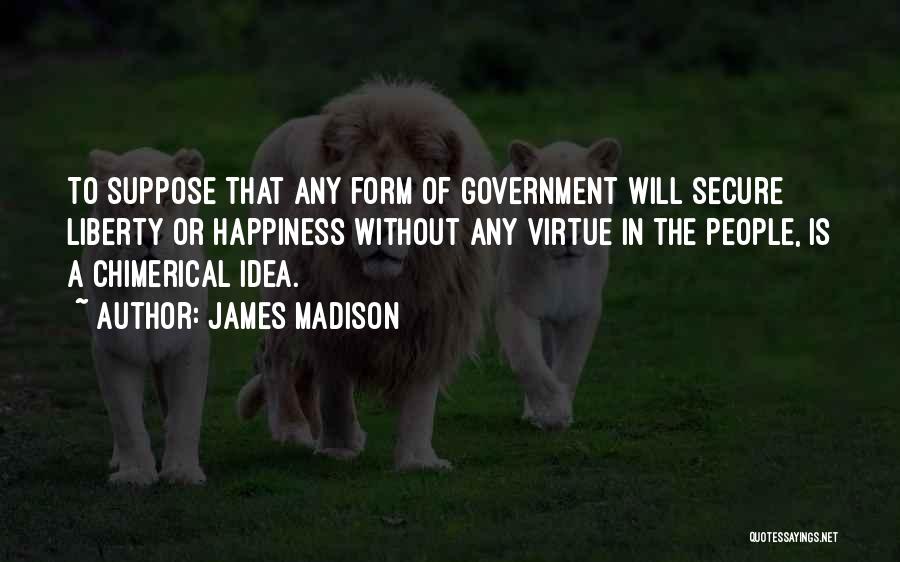 James Madison Quotes: To Suppose That Any Form Of Government Will Secure Liberty Or Happiness Without Any Virtue In The People, Is A
