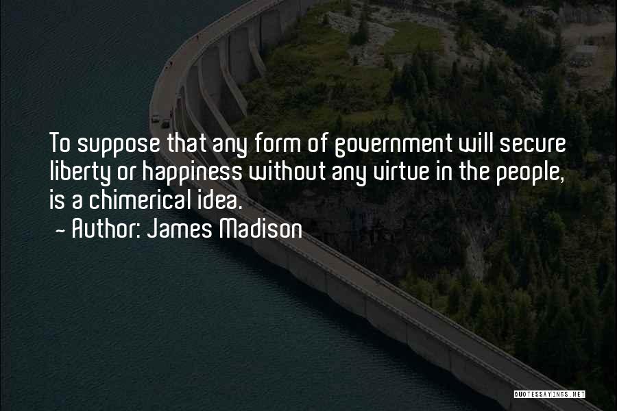 James Madison Quotes: To Suppose That Any Form Of Government Will Secure Liberty Or Happiness Without Any Virtue In The People, Is A