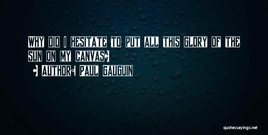 Paul Gauguin Quotes: Why Did I Hesitate To Put All This Glory Of The Sun On My Canvas?