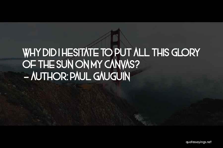 Paul Gauguin Quotes: Why Did I Hesitate To Put All This Glory Of The Sun On My Canvas?