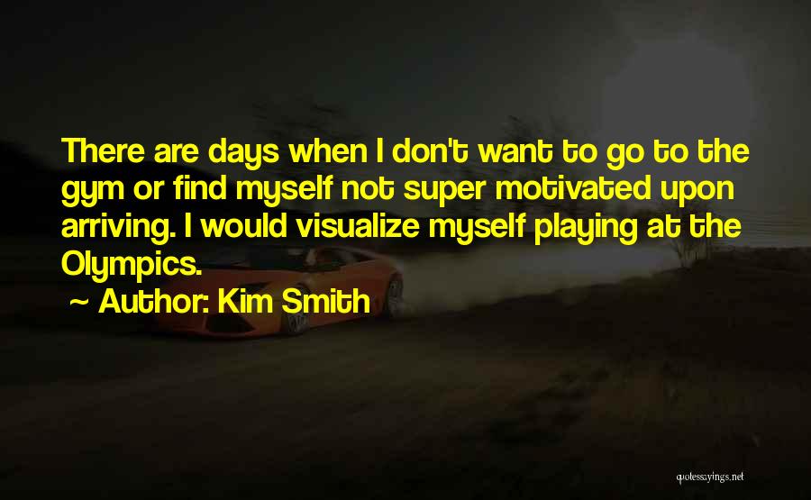 Kim Smith Quotes: There Are Days When I Don't Want To Go To The Gym Or Find Myself Not Super Motivated Upon Arriving.