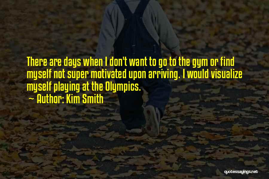 Kim Smith Quotes: There Are Days When I Don't Want To Go To The Gym Or Find Myself Not Super Motivated Upon Arriving.