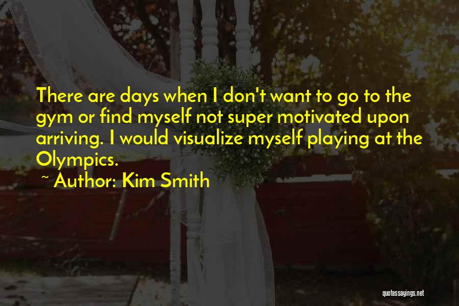 Kim Smith Quotes: There Are Days When I Don't Want To Go To The Gym Or Find Myself Not Super Motivated Upon Arriving.