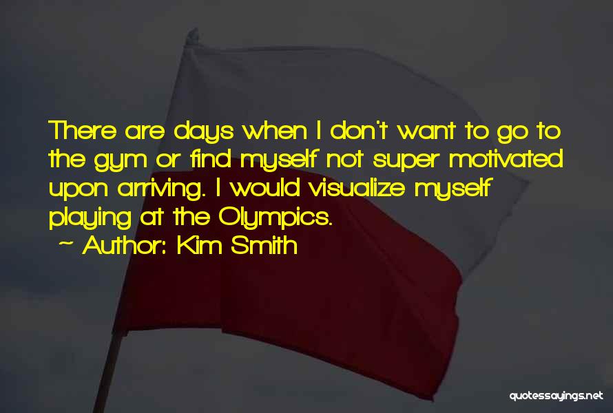 Kim Smith Quotes: There Are Days When I Don't Want To Go To The Gym Or Find Myself Not Super Motivated Upon Arriving.