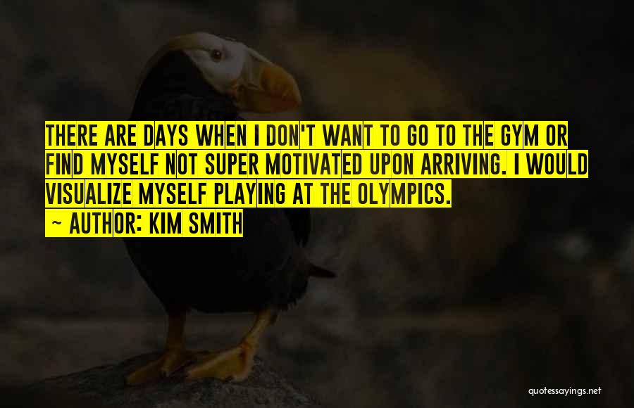 Kim Smith Quotes: There Are Days When I Don't Want To Go To The Gym Or Find Myself Not Super Motivated Upon Arriving.