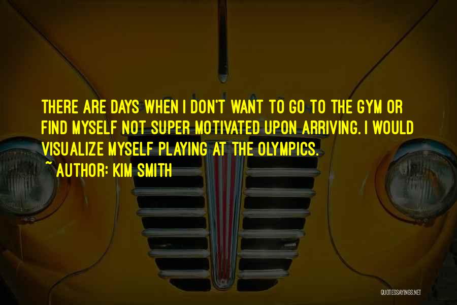 Kim Smith Quotes: There Are Days When I Don't Want To Go To The Gym Or Find Myself Not Super Motivated Upon Arriving.