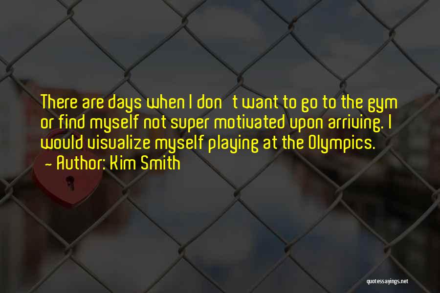 Kim Smith Quotes: There Are Days When I Don't Want To Go To The Gym Or Find Myself Not Super Motivated Upon Arriving.