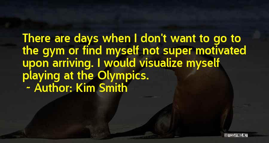 Kim Smith Quotes: There Are Days When I Don't Want To Go To The Gym Or Find Myself Not Super Motivated Upon Arriving.