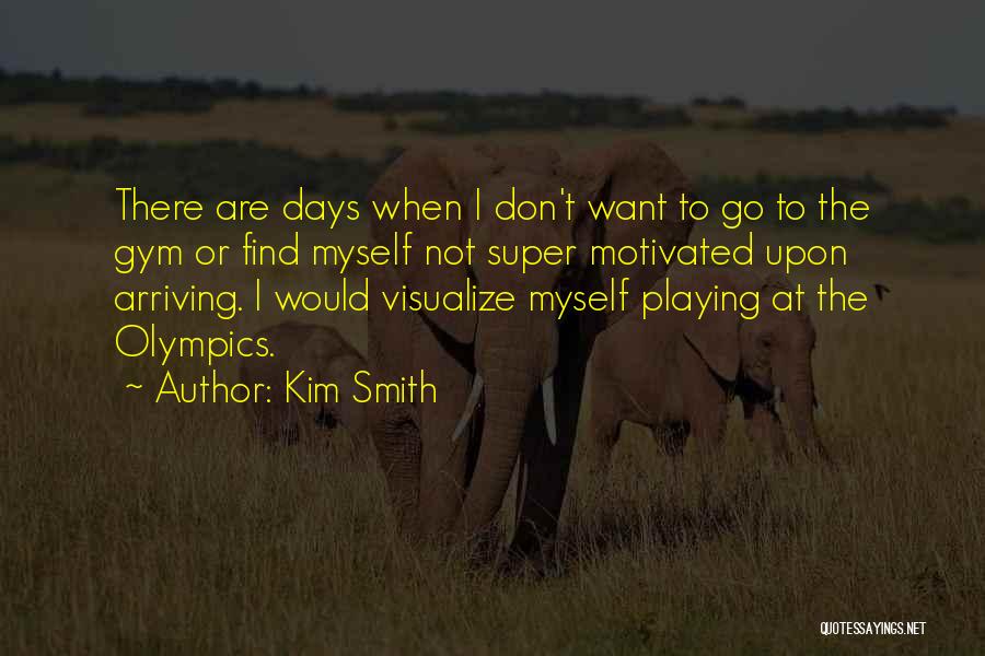 Kim Smith Quotes: There Are Days When I Don't Want To Go To The Gym Or Find Myself Not Super Motivated Upon Arriving.